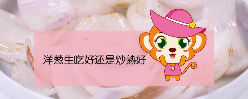洋蔥生吃好還是炒熟好