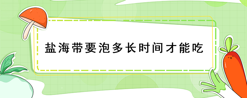 鹽海帶要泡多長(zhǎng)時(shí)間才能吃